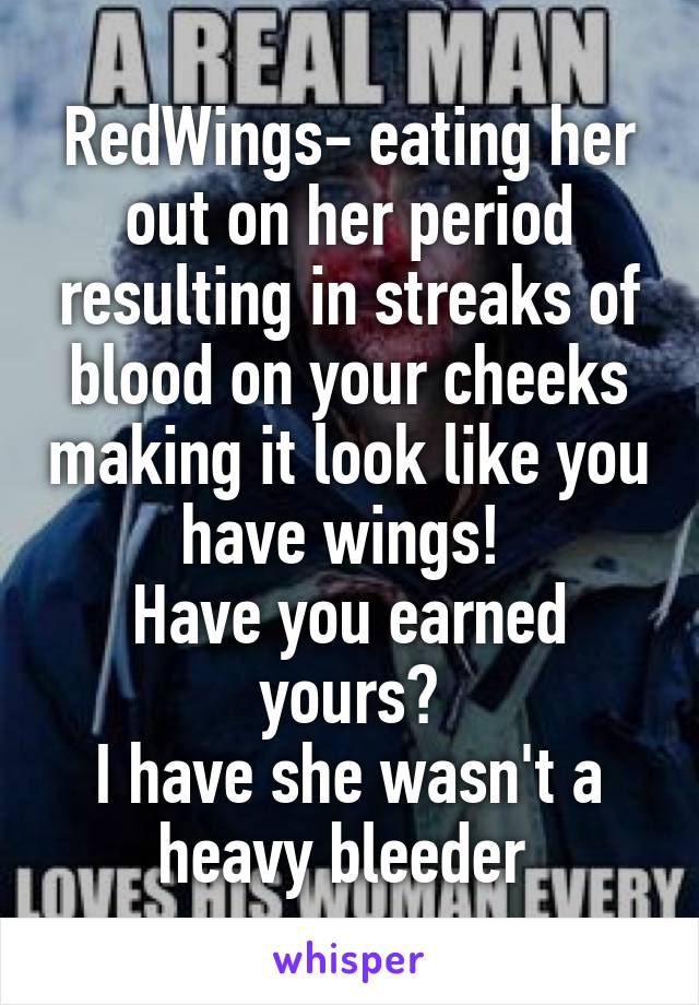 RedWings- eating her out on her period resulting in streaks of blood on your cheeks making it look like you have wings! 
Have you earned yours?
I have she wasn't a heavy bleeder 