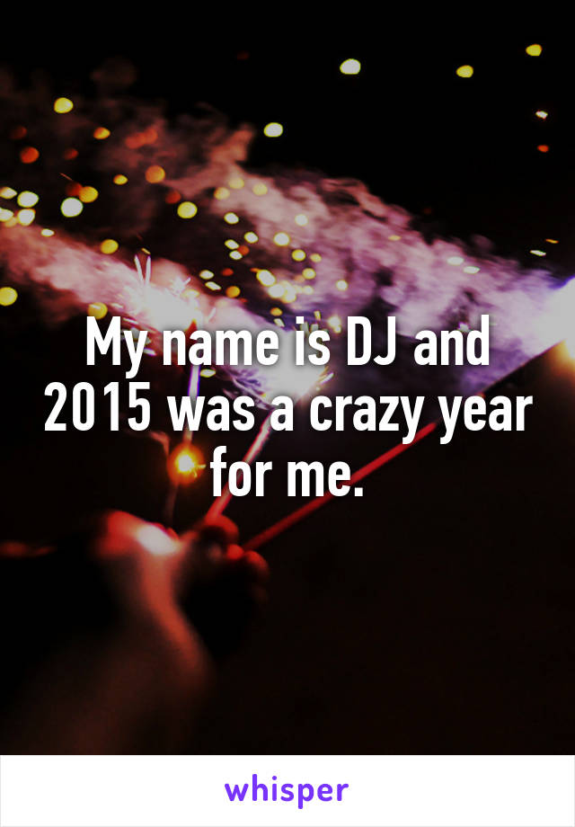 My name is DJ and 2015 was a crazy year for me.