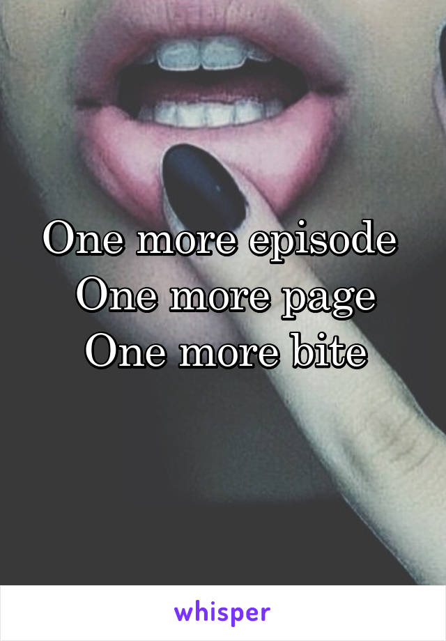 One more episode 
One more page
One more bite
