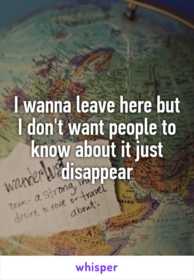 I wanna leave here but I don't want people to know about it just disappear