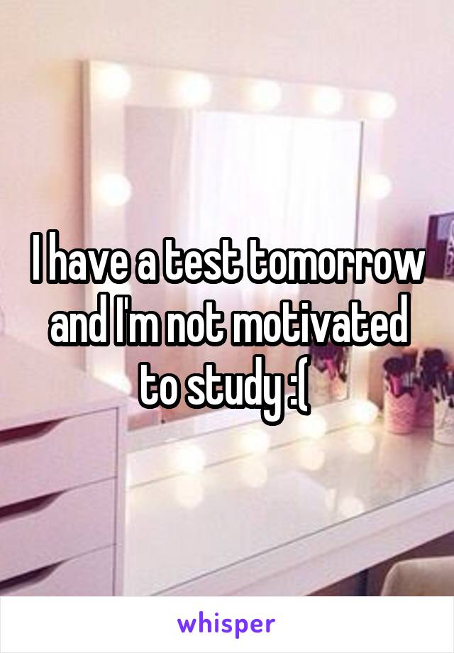 I have a test tomorrow and I'm not motivated to study :( 