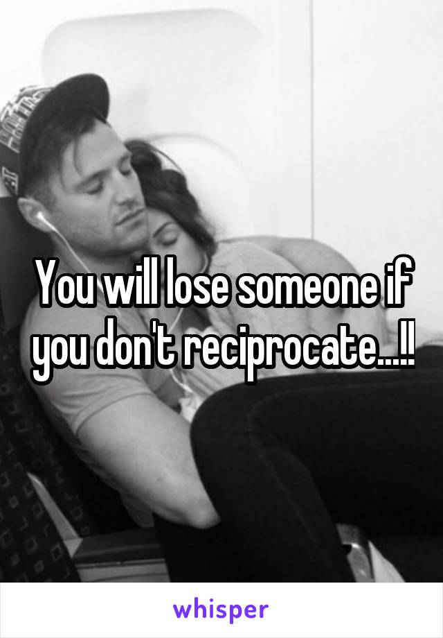 You will lose someone if you don't reciprocate...!!