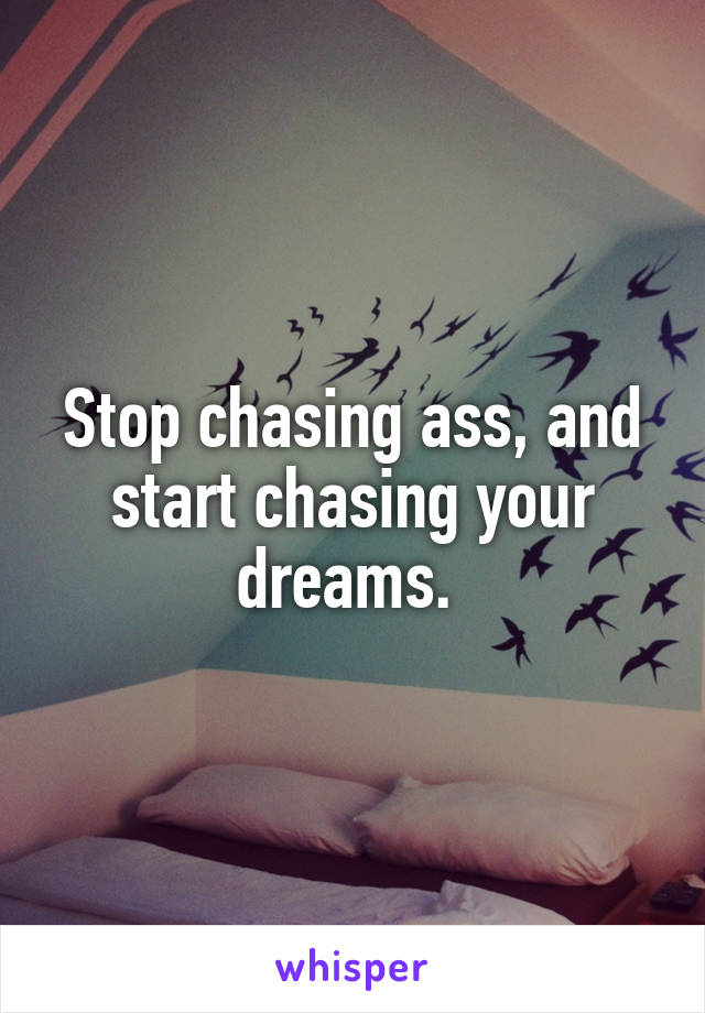 Stop chasing ass, and start chasing your dreams. 