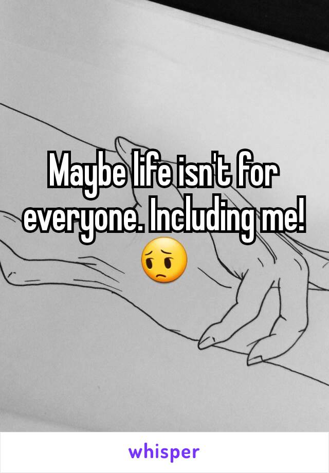 Maybe life isn't for everyone. Including me! 😔
