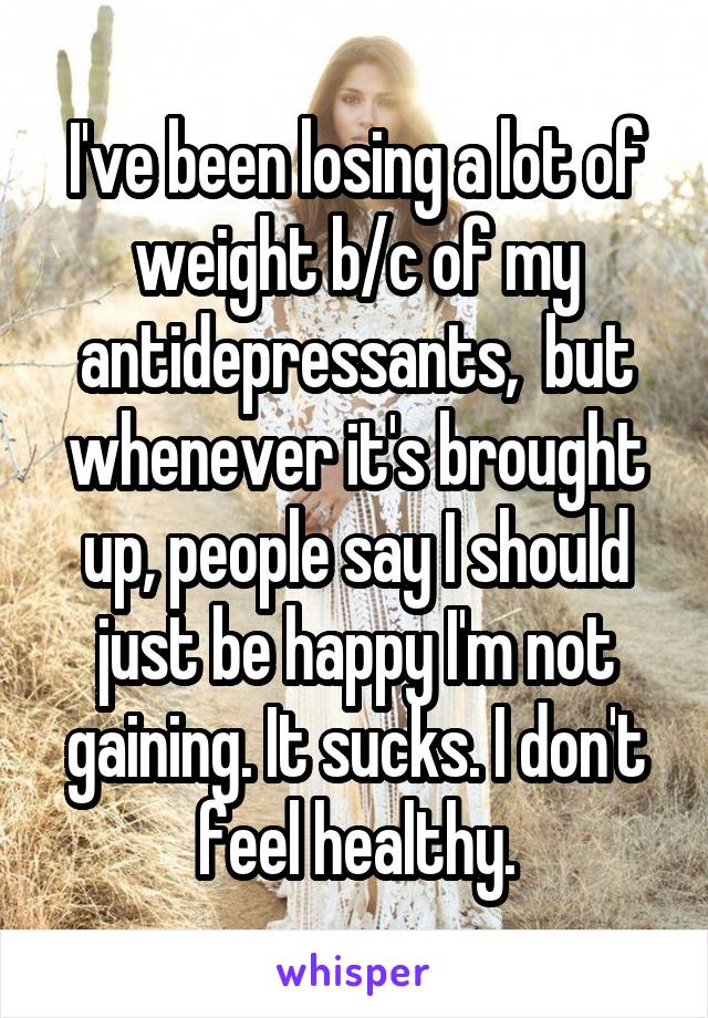 I've been losing a lot of weight b/c of my antidepressants,  but whenever it's brought up, people say I should just be happy I'm not gaining. It sucks. I don't feel healthy.