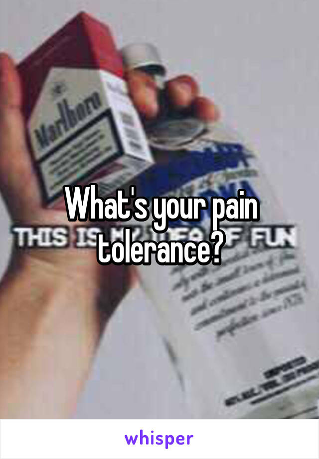 What's your pain tolerance?