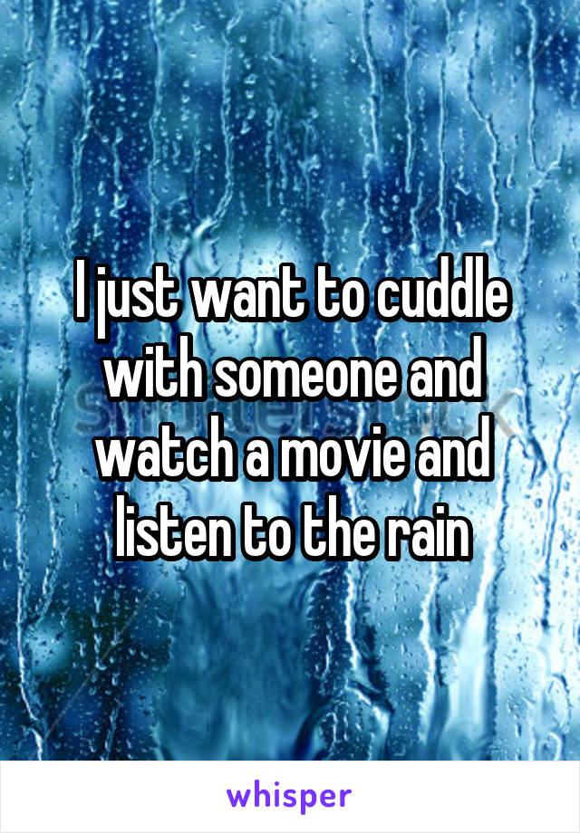 I just want to cuddle with someone and watch a movie and listen to the rain