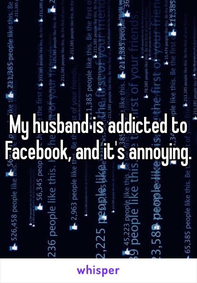 My husband is addicted to Facebook, and it's annoying.
