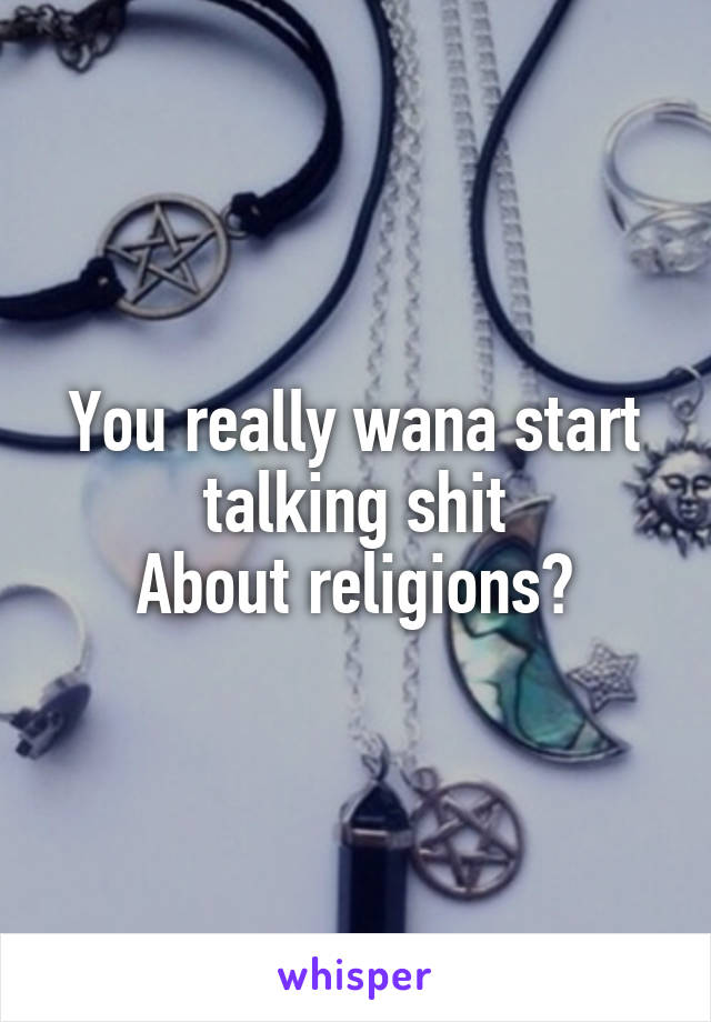 You really wana start talking shit
About religions?