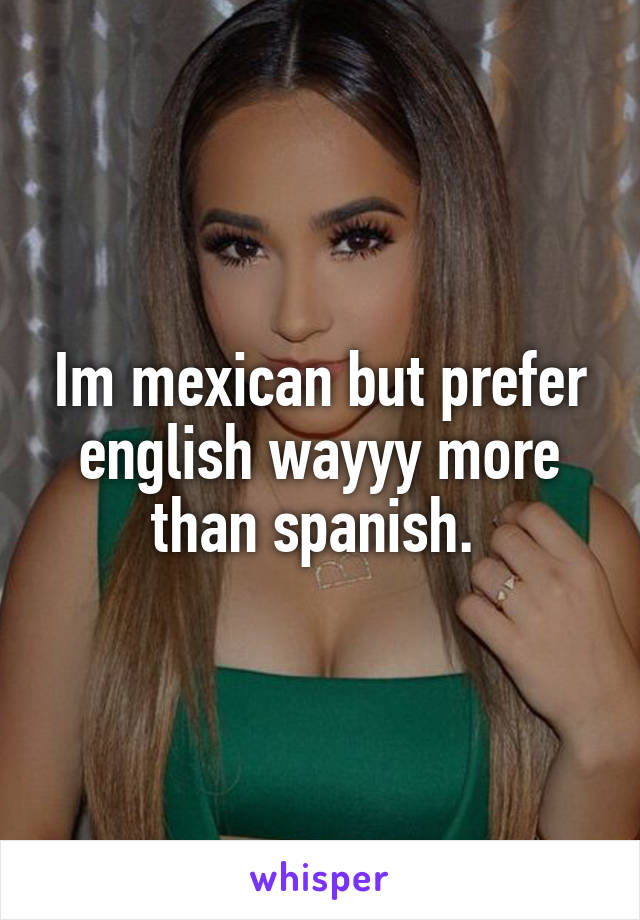 Im mexican but prefer english wayyy more than spanish. 