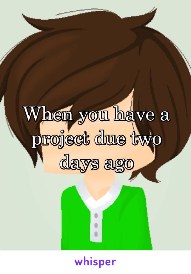 When you have a project due two days ago
