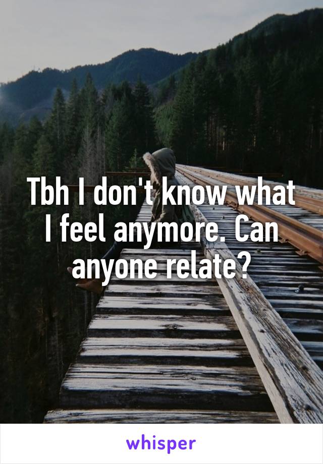 Tbh I don't know what I feel anymore. Can anyone relate?