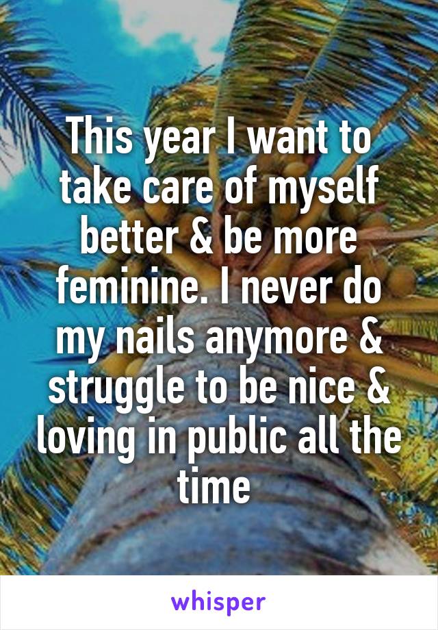 This year I want to take care of myself better & be more feminine. I never do my nails anymore & struggle to be nice & loving in public all the time 