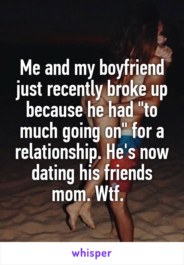 Me and my boyfriend just recently broke up because he had "to much going on" for a relationship. He's now dating his friends mom. Wtf.  