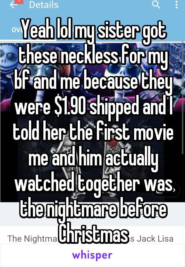 Yeah lol my sister got these neckless for my bf and me because they were $1.90 shipped and I told her the first movie me and him actually watched together was the nightmare before Christmas