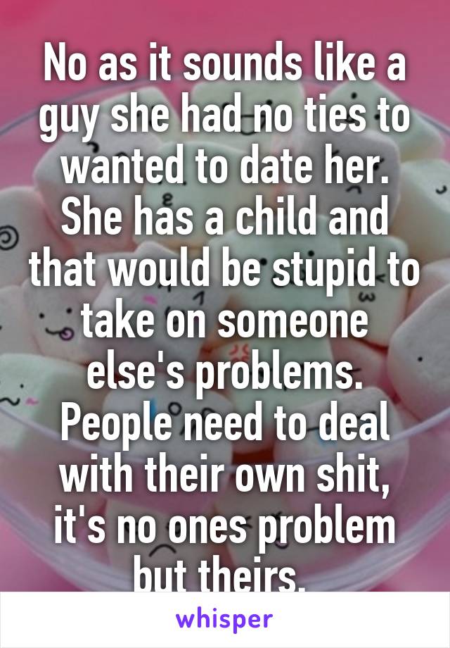 No as it sounds like a guy she had no ties to wanted to date her. She has a child and that would be stupid to take on someone else's problems. People need to deal with their own shit, it's no ones problem but theirs. 