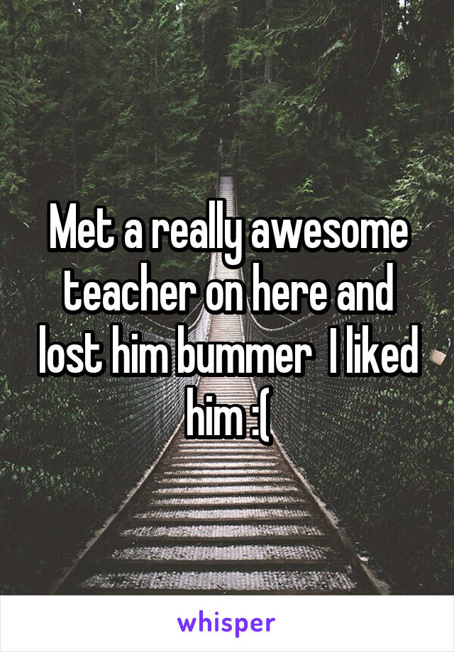 Met a really awesome teacher on here and lost him bummer  I liked him :(