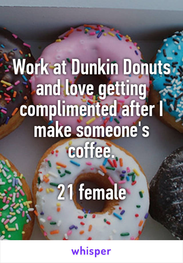 Work at Dunkin Donuts and love getting complimented after I make someone's coffee.

21 female
