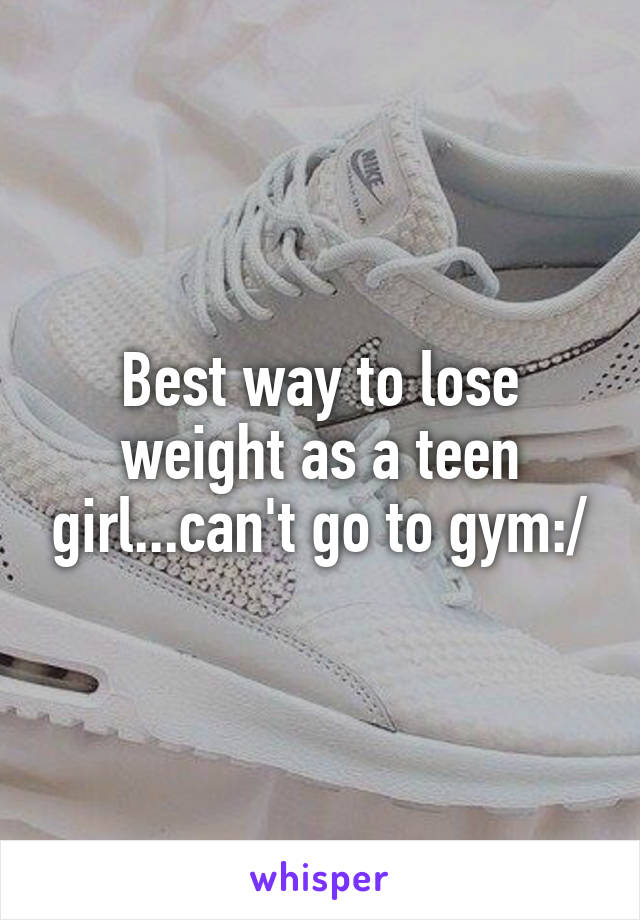 Best way to lose weight as a teen girl...can't go to gym:/