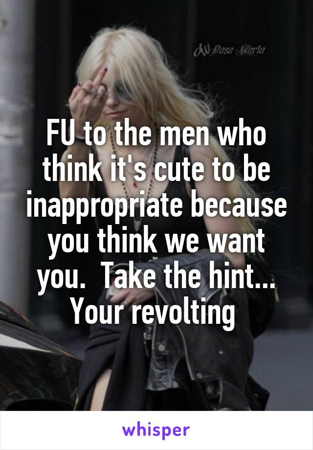 FU to the men who think it's cute to be inappropriate because you think we want you.  Take the hint... Your revolting 