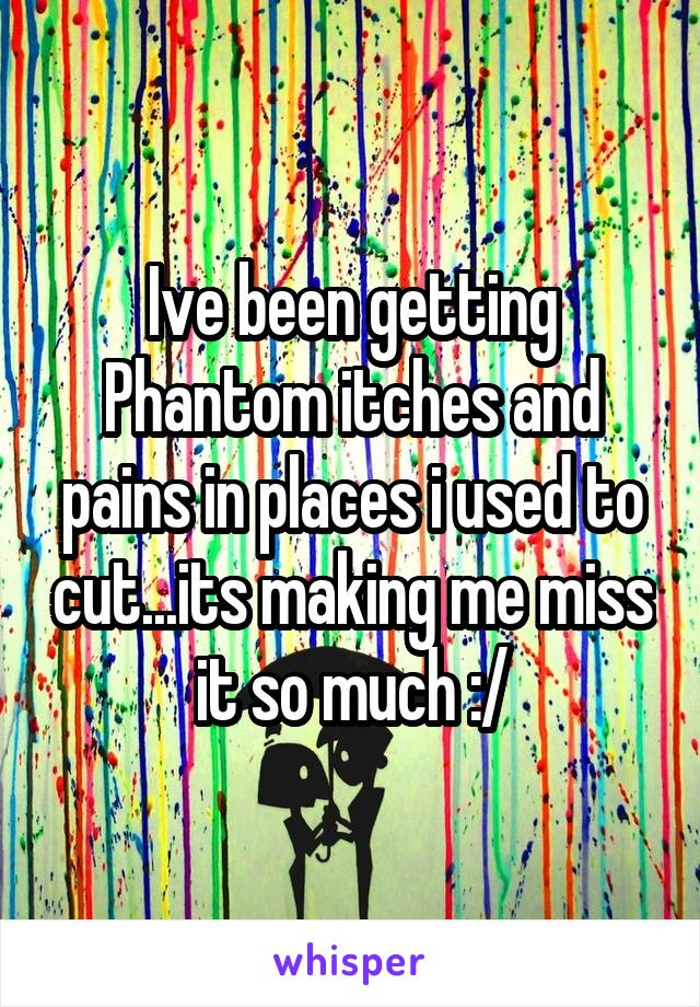 Ive been getting Phantom itches and pains in places i used to cut...its making me miss it so much :/