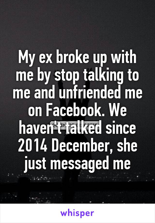 My ex broke up with me by stop talking to me and unfriended me on Facebook. We haven't talked since 2014 December, she just messaged me