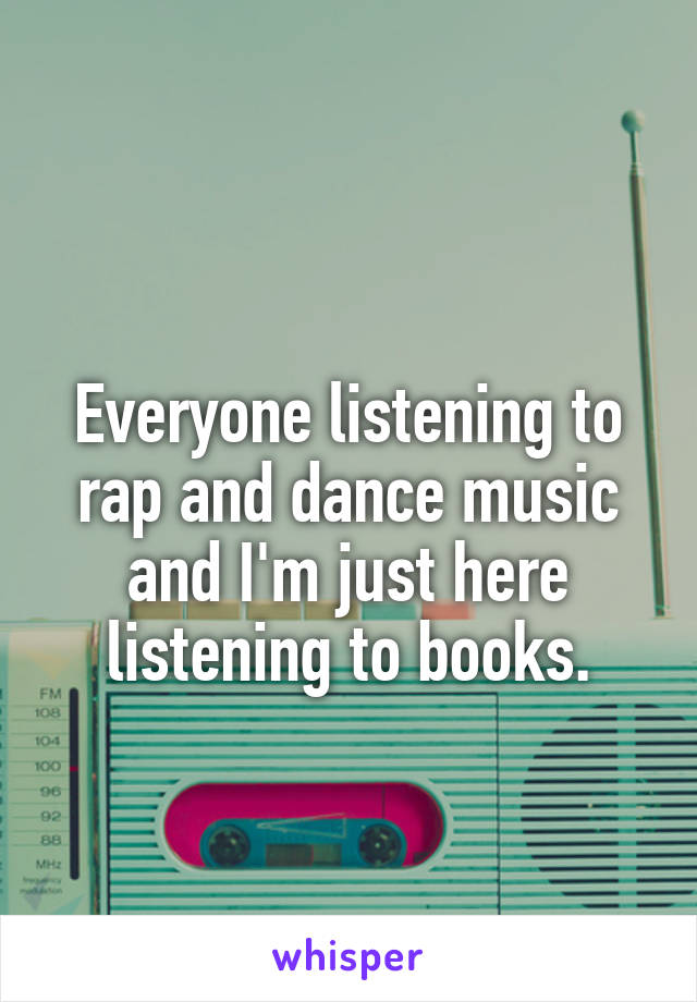  
Everyone listening to rap and dance music and I'm just here listening to books.