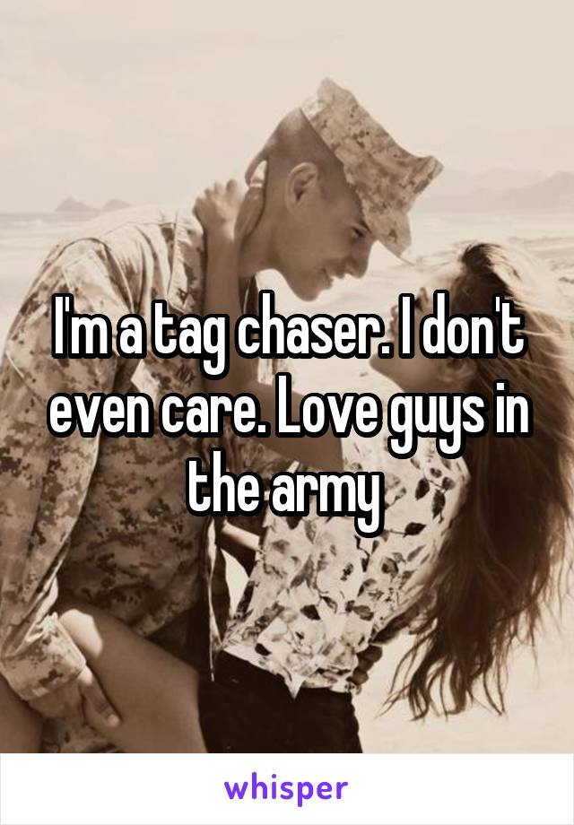 I'm a tag chaser. I don't even care. Love guys in the army 