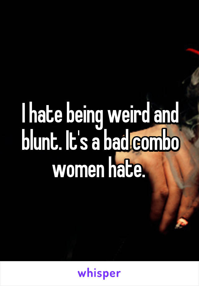 I hate being weird and blunt. It's a bad combo women hate. 