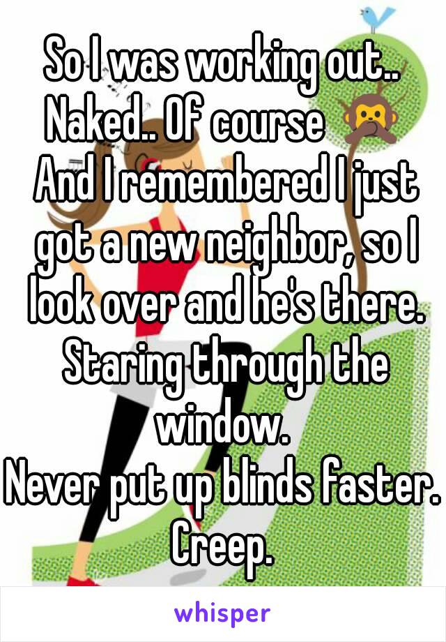 So I was working out.. Naked.. Of course 🙊 And I remembered I just got a new neighbor, so I look over and he's there. Staring through the window. 
Never put up blinds faster. Creep. 
