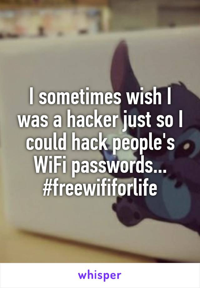 I sometimes wish I was a hacker just so I could hack people's WiFi passwords... #freewififorlife
