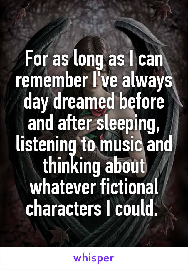 For as long as I can remember I've always day dreamed before and after sleeping, listening to music and thinking about whatever fictional characters I could. 