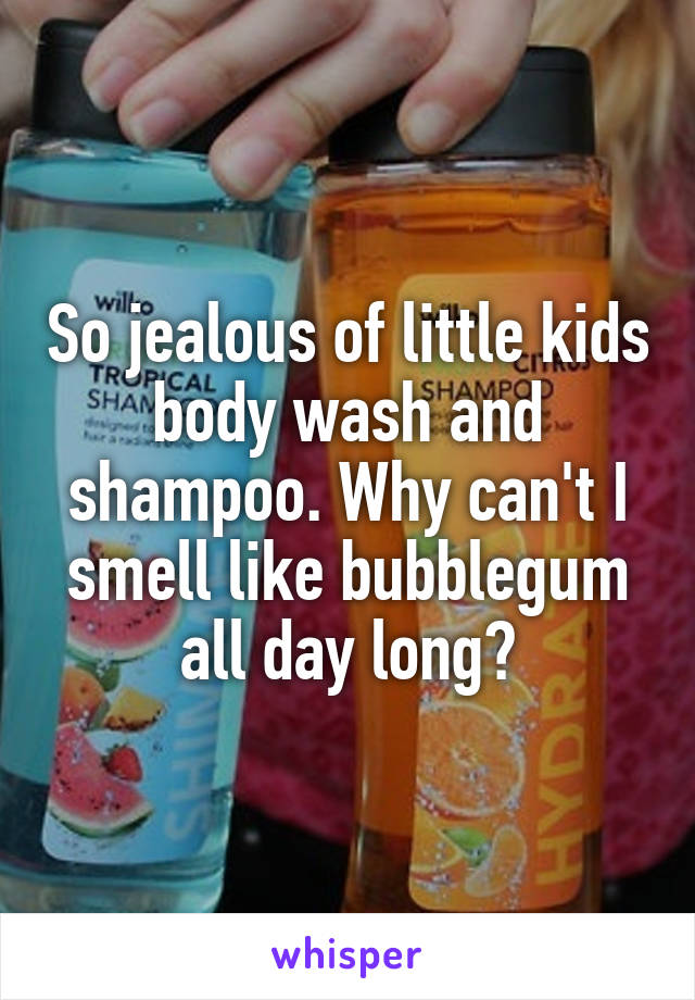 So jealous of little kids body wash and shampoo. Why can't I smell like bubblegum all day long?