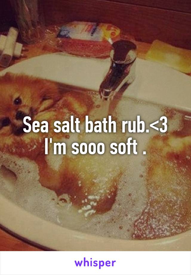 Sea salt bath rub.<3
I'm sooo soft .