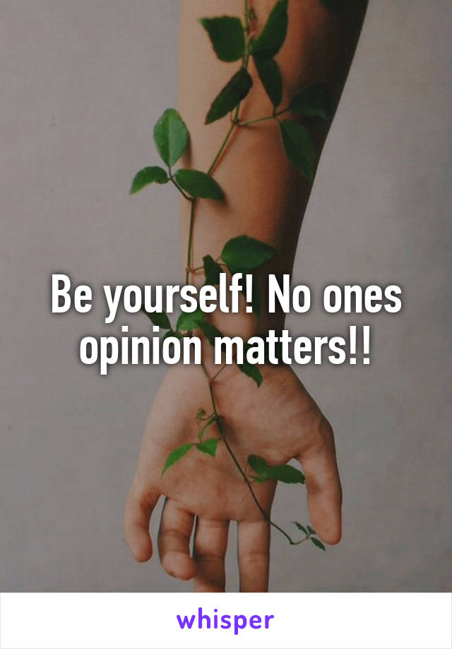 Be yourself! No ones opinion matters!!