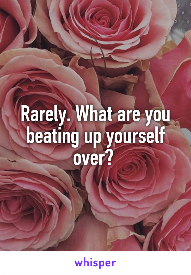 Rarely. What are you beating up yourself over? 