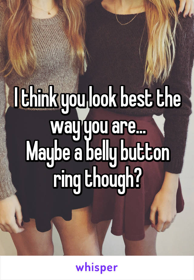 I think you look best the way you are...
Maybe a belly button ring though?