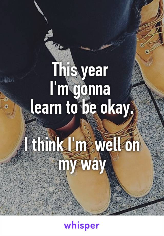 This year 
I'm gonna 
learn to be okay.

I think I'm  well on my way