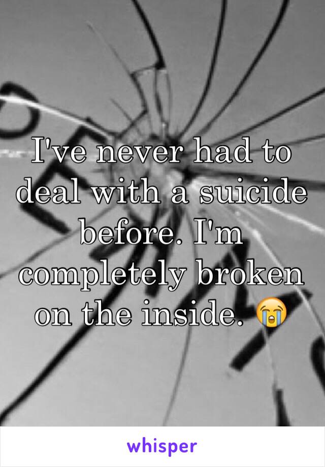 I've never had to deal with a suicide before. I'm completely broken on the inside. 😭