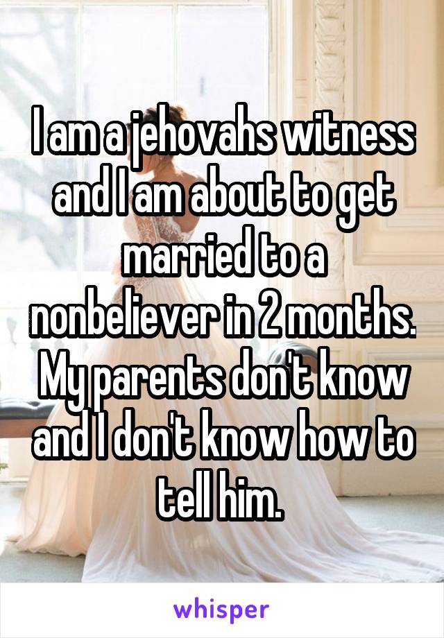 I am a jehovahs witness and I am about to get married to a nonbeliever in 2 months. My parents don't know and I don't know how to tell him. 