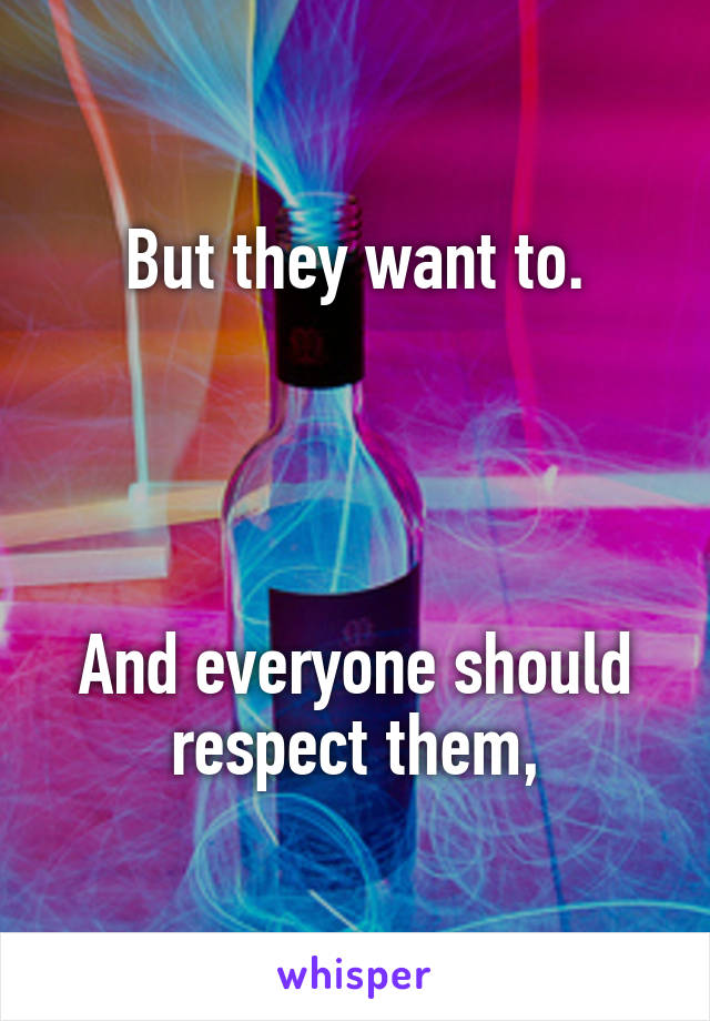 But they want to.




And everyone should respect them,