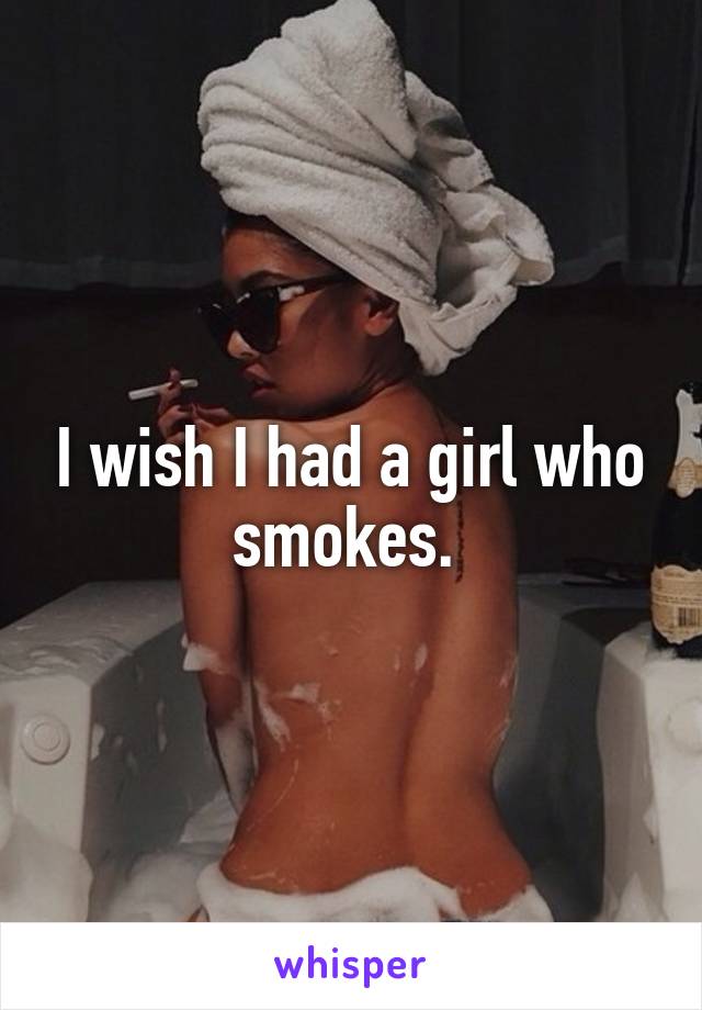 I wish I had a girl who smokes. 