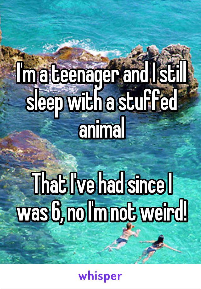 I'm a teenager and I still sleep with a stuffed animal

That I've had since I was 6, no I'm not weird!