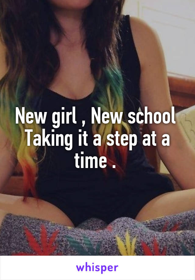 New girl , New school 
Taking it a step at a time . 