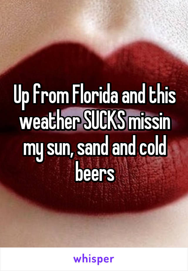 Up from Florida and this weather SUCKS missin my sun, sand and cold beers