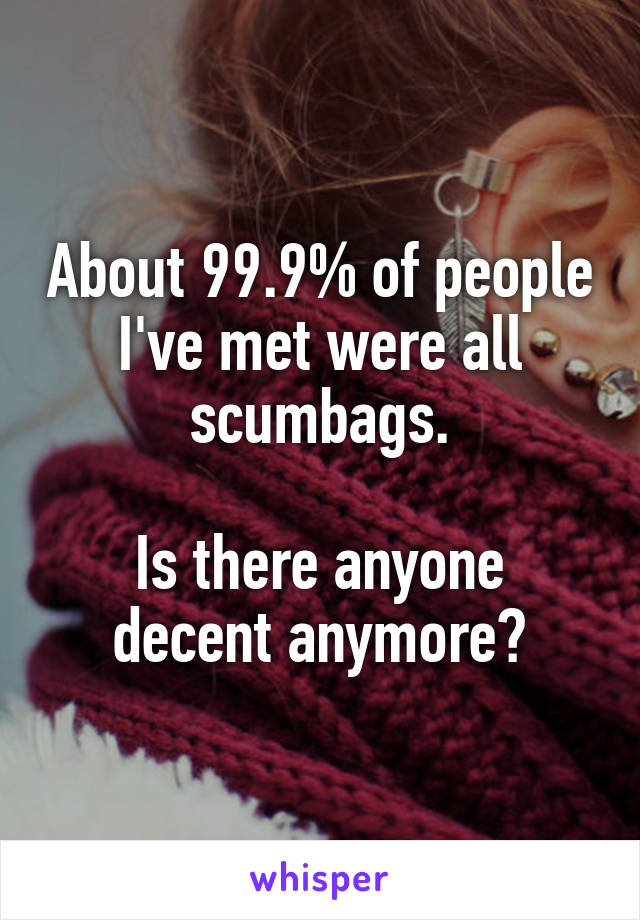 About 99.9% of people I've met were all scumbags.

Is there anyone decent anymore?