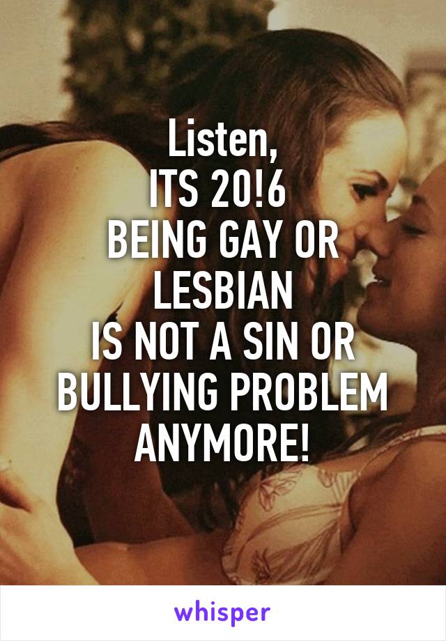 Listen,
ITS 20!6 
BEING GAY OR LESBIAN
IS NOT A SIN OR BULLYING PROBLEM ANYMORE!
