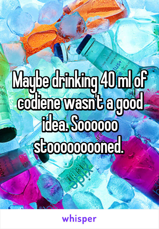 Maybe drinking 40 ml of codiene wasn't a good idea. Soooooo stooooooooned. 