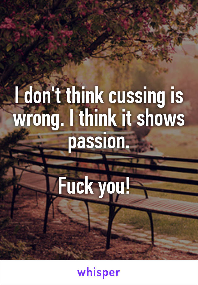 I don't think cussing is wrong. I think it shows passion.
 
Fuck you!  
