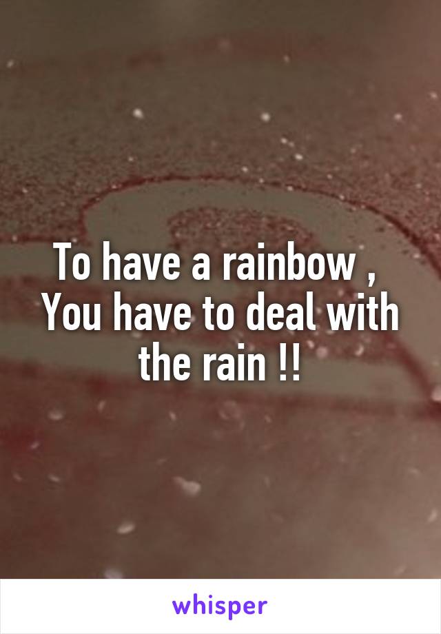 To have a rainbow , 
You have to deal with the rain !!